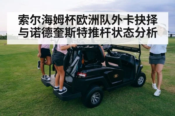 索尔海姆杯欧洲队外卡抉择与诺德奎斯特推杆状态分析 - hth