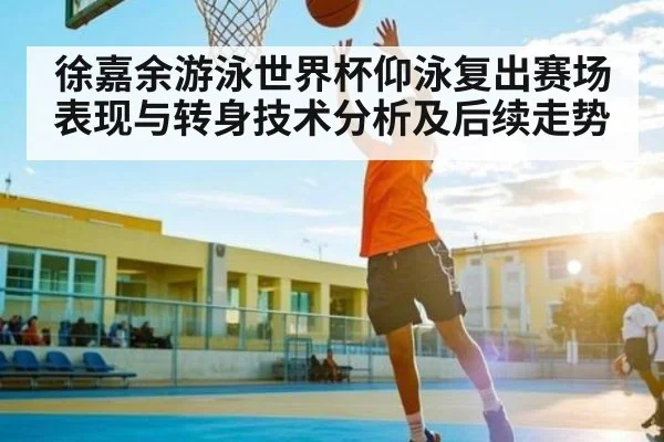 徐嘉余游泳世界杯仰泳复出赛场表现与转身技术分析及后续走势 - hth