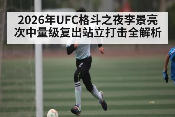 2026年UFC格斗之夜李景亮次中量级复出站立打击全解析 - hth