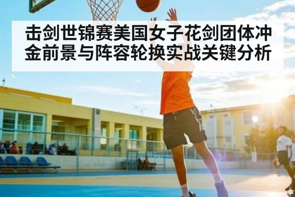 击剑世锦赛美国女子花剑团体冲金前景与阵容轮换实战关键分析 - hth